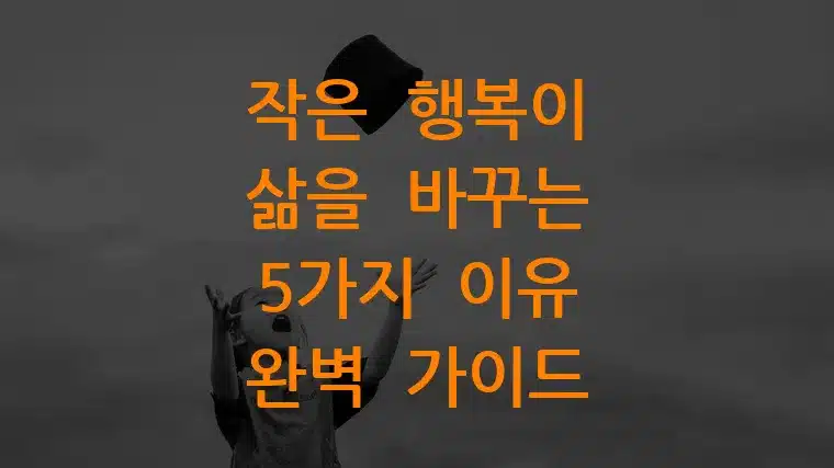 작은 행복이 삶을 바꾸는 5가지 이유 완벽 가이드